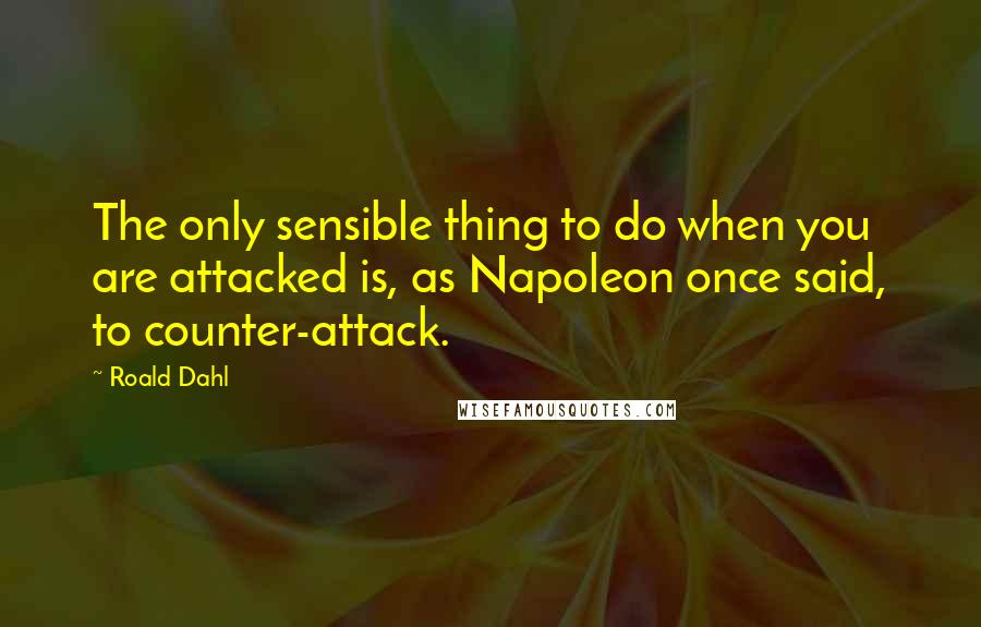 Roald Dahl Quotes: The only sensible thing to do when you are attacked is, as Napoleon once said, to counter-attack.