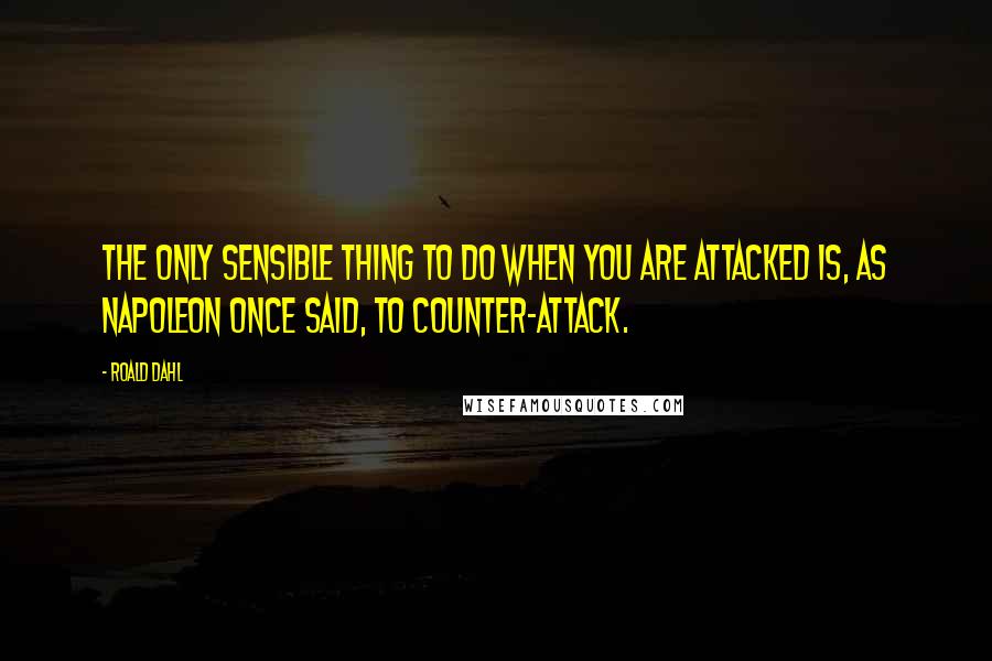 Roald Dahl Quotes: The only sensible thing to do when you are attacked is, as Napoleon once said, to counter-attack.