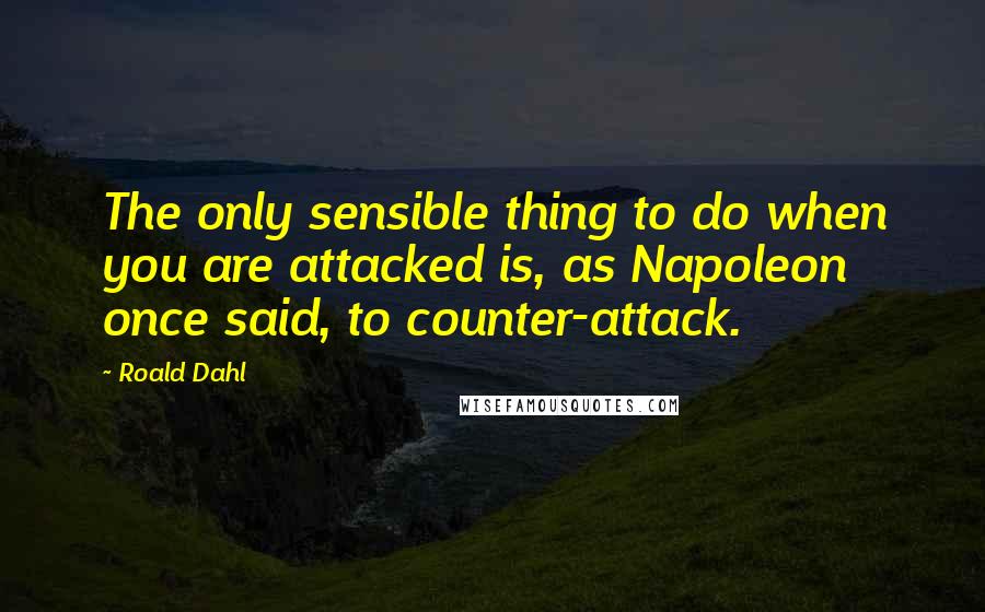 Roald Dahl Quotes: The only sensible thing to do when you are attacked is, as Napoleon once said, to counter-attack.