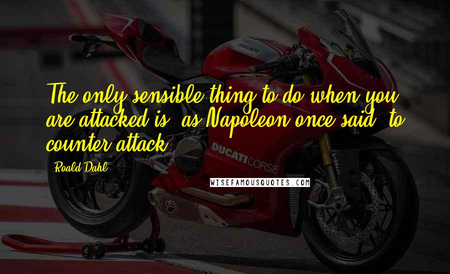 Roald Dahl Quotes: The only sensible thing to do when you are attacked is, as Napoleon once said, to counter-attack.