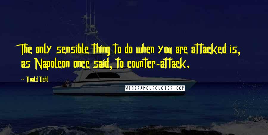 Roald Dahl Quotes: The only sensible thing to do when you are attacked is, as Napoleon once said, to counter-attack.