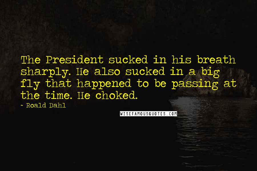 Roald Dahl Quotes: The President sucked in his breath sharply. He also sucked in a big fly that happened to be passing at the time. He choked.