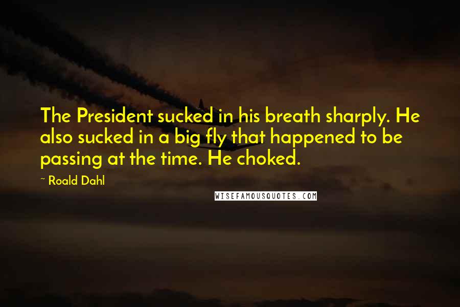 Roald Dahl Quotes: The President sucked in his breath sharply. He also sucked in a big fly that happened to be passing at the time. He choked.