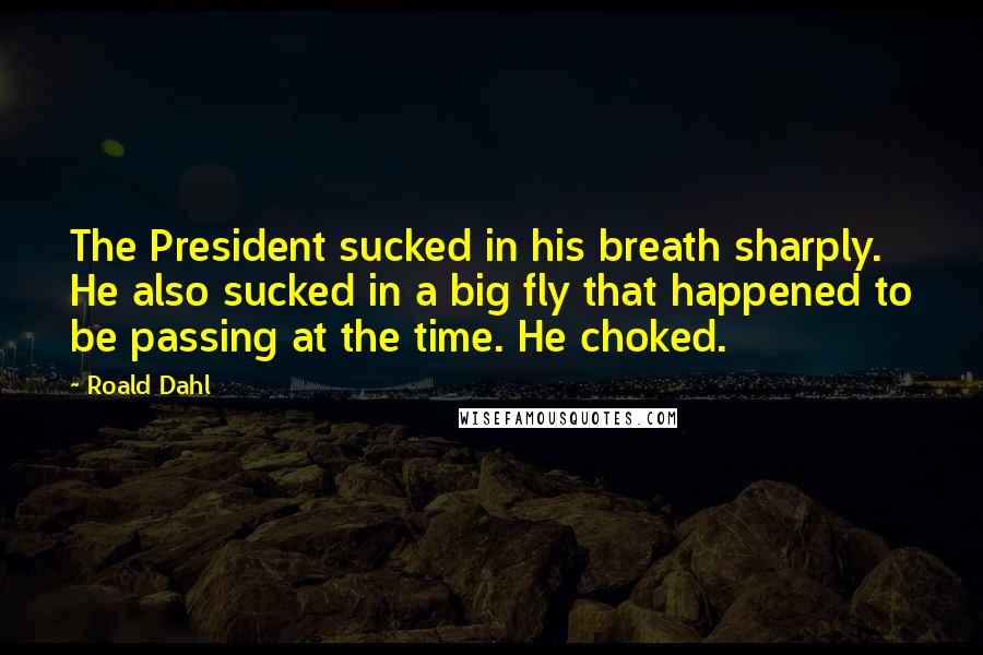 Roald Dahl Quotes: The President sucked in his breath sharply. He also sucked in a big fly that happened to be passing at the time. He choked.