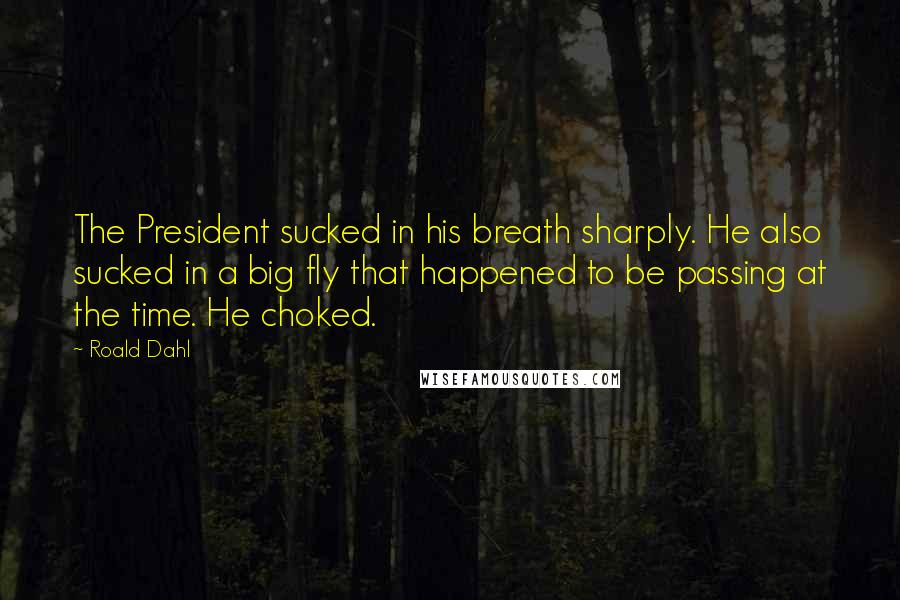 Roald Dahl Quotes: The President sucked in his breath sharply. He also sucked in a big fly that happened to be passing at the time. He choked.