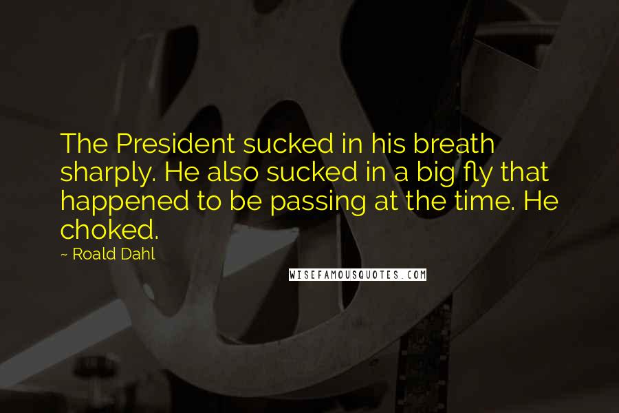Roald Dahl Quotes: The President sucked in his breath sharply. He also sucked in a big fly that happened to be passing at the time. He choked.