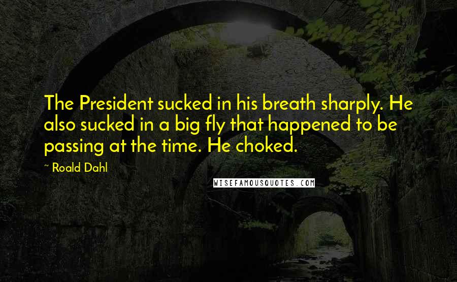 Roald Dahl Quotes: The President sucked in his breath sharply. He also sucked in a big fly that happened to be passing at the time. He choked.