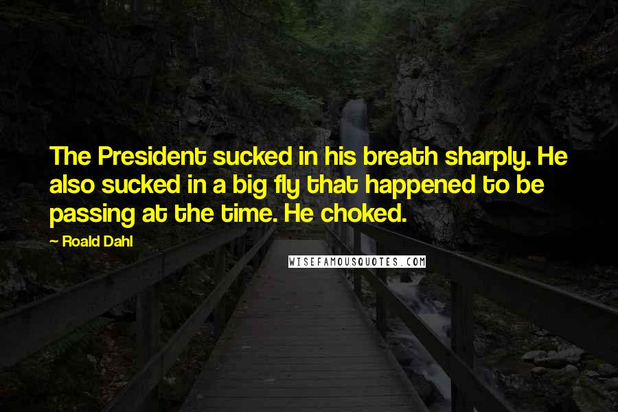 Roald Dahl Quotes: The President sucked in his breath sharply. He also sucked in a big fly that happened to be passing at the time. He choked.