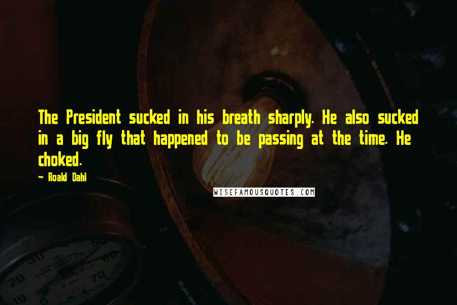 Roald Dahl Quotes: The President sucked in his breath sharply. He also sucked in a big fly that happened to be passing at the time. He choked.