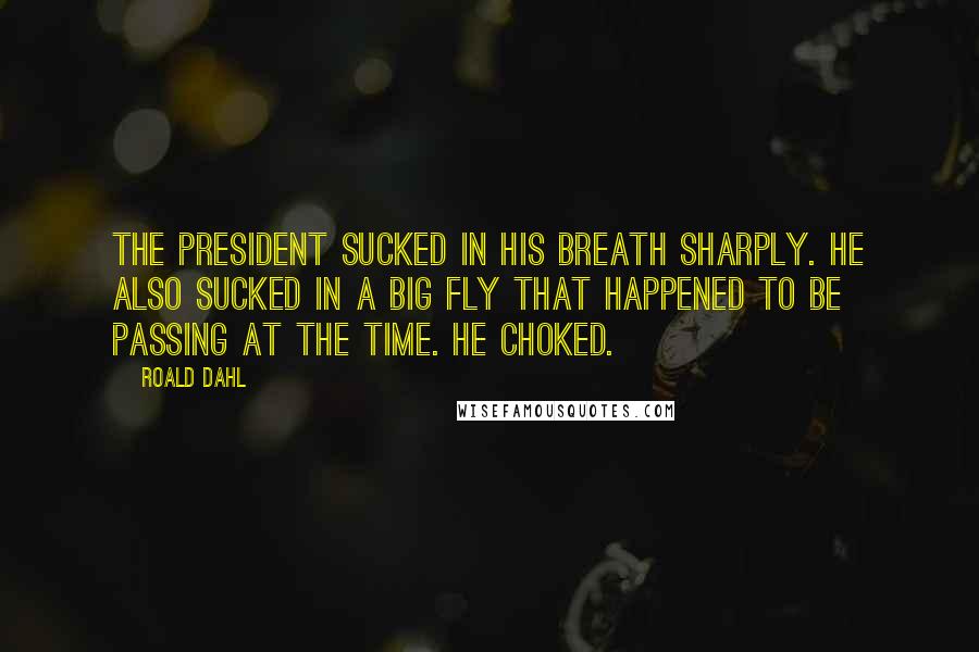 Roald Dahl Quotes: The President sucked in his breath sharply. He also sucked in a big fly that happened to be passing at the time. He choked.