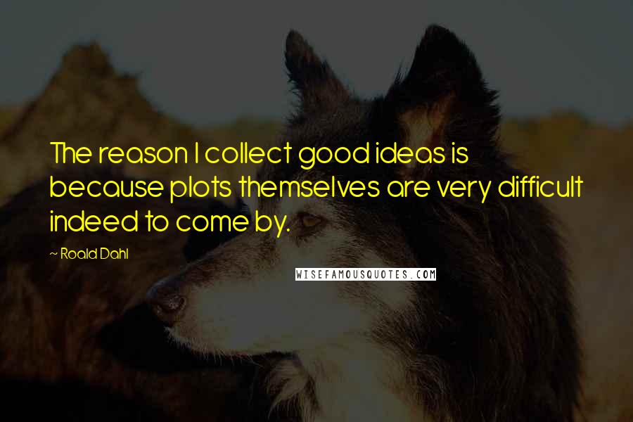 Roald Dahl Quotes: The reason I collect good ideas is because plots themselves are very difficult indeed to come by.