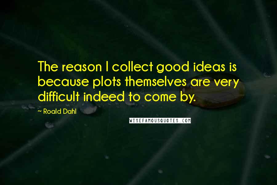 Roald Dahl Quotes: The reason I collect good ideas is because plots themselves are very difficult indeed to come by.