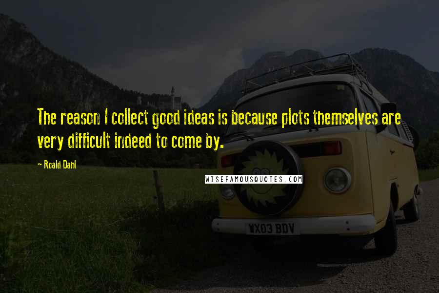 Roald Dahl Quotes: The reason I collect good ideas is because plots themselves are very difficult indeed to come by.