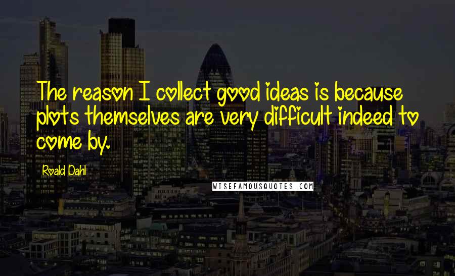 Roald Dahl Quotes: The reason I collect good ideas is because plots themselves are very difficult indeed to come by.