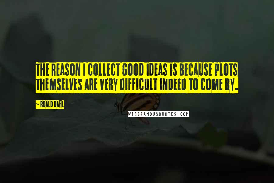 Roald Dahl Quotes: The reason I collect good ideas is because plots themselves are very difficult indeed to come by.