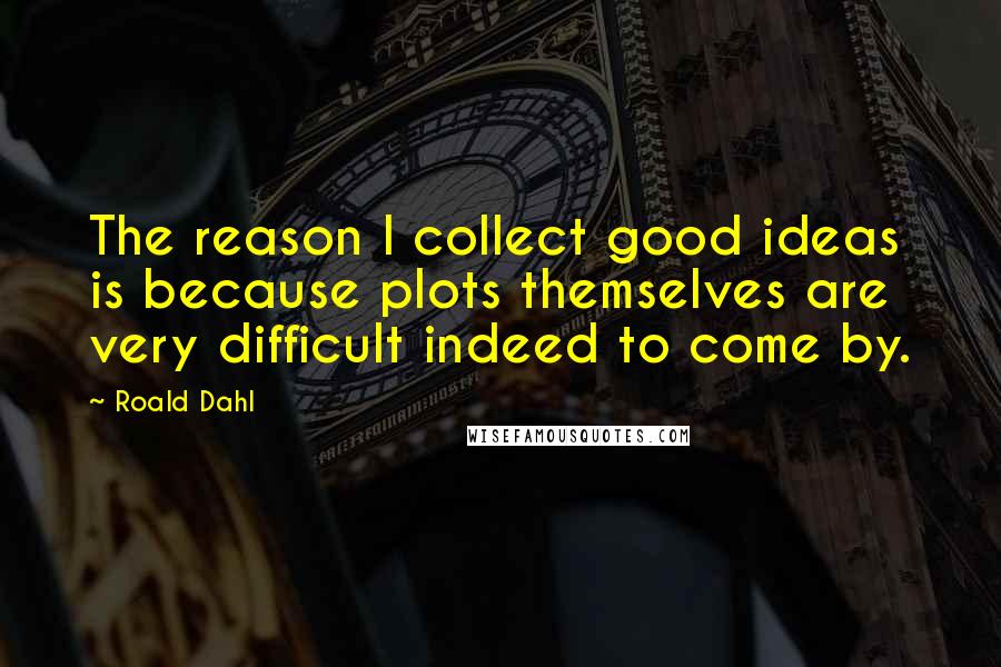 Roald Dahl Quotes: The reason I collect good ideas is because plots themselves are very difficult indeed to come by.