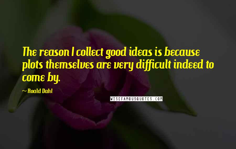 Roald Dahl Quotes: The reason I collect good ideas is because plots themselves are very difficult indeed to come by.