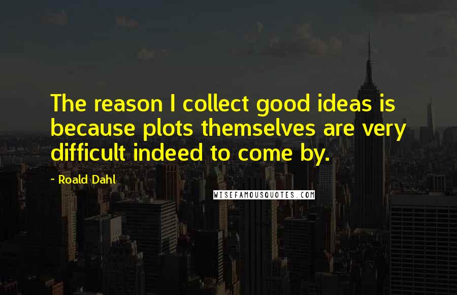 Roald Dahl Quotes: The reason I collect good ideas is because plots themselves are very difficult indeed to come by.