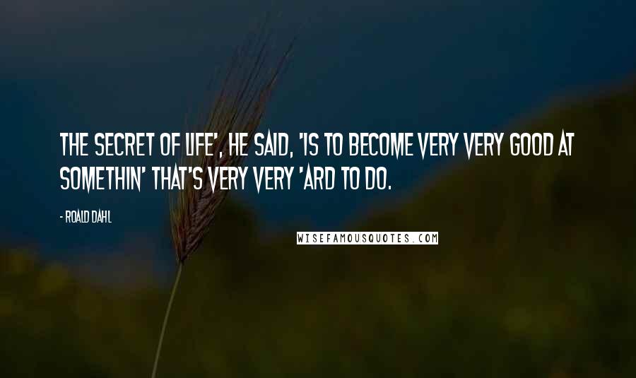 Roald Dahl Quotes: The secret of life', he said, 'is to become very very good at somethin' that's very very 'ard to do.