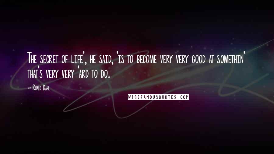 Roald Dahl Quotes: The secret of life', he said, 'is to become very very good at somethin' that's very very 'ard to do.