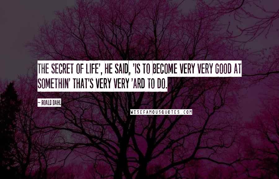 Roald Dahl Quotes: The secret of life', he said, 'is to become very very good at somethin' that's very very 'ard to do.