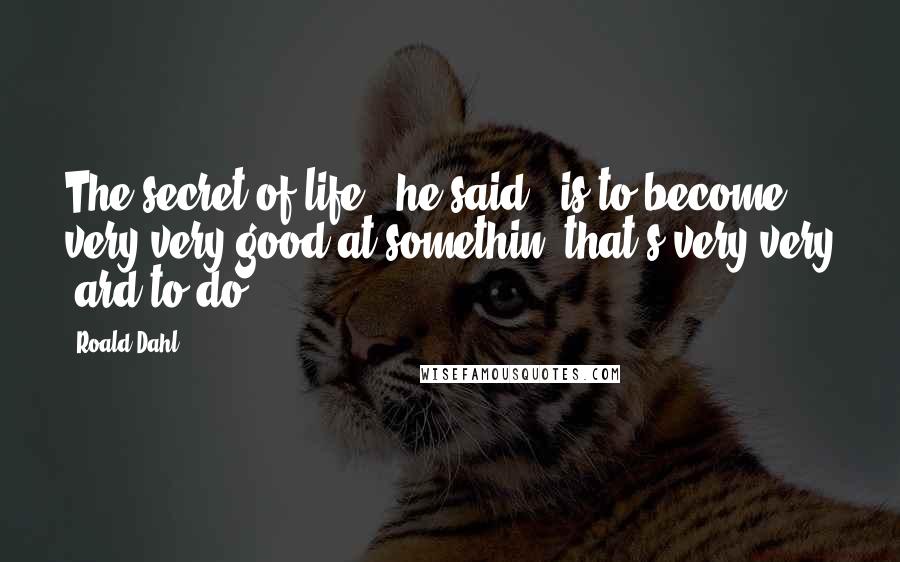 Roald Dahl Quotes: The secret of life', he said, 'is to become very very good at somethin' that's very very 'ard to do.