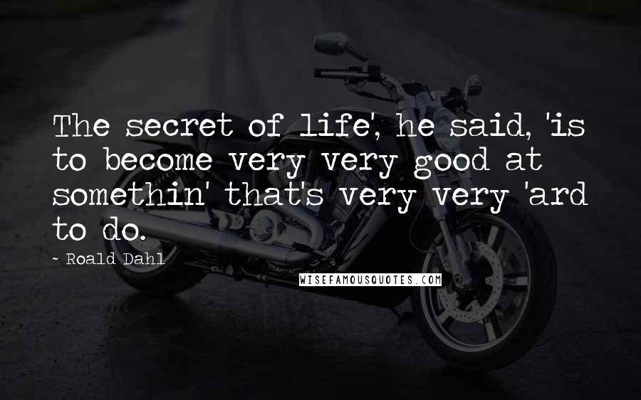 Roald Dahl Quotes: The secret of life', he said, 'is to become very very good at somethin' that's very very 'ard to do.