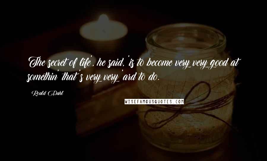 Roald Dahl Quotes: The secret of life', he said, 'is to become very very good at somethin' that's very very 'ard to do.