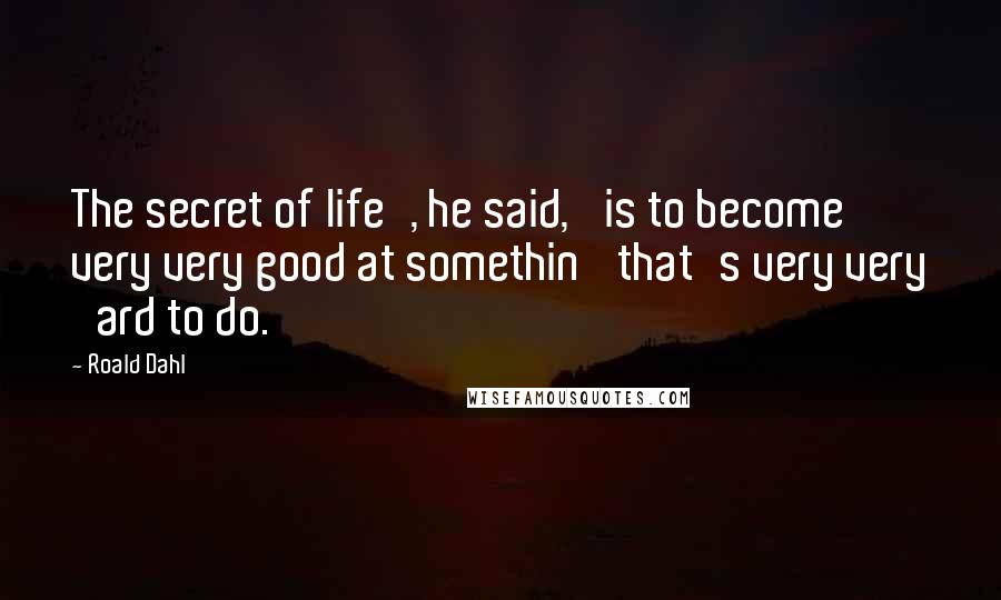 Roald Dahl Quotes: The secret of life', he said, 'is to become very very good at somethin' that's very very 'ard to do.