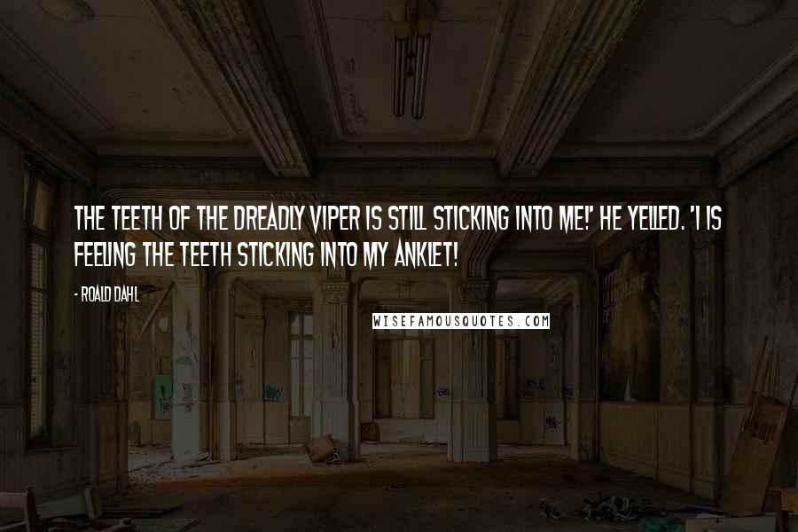 Roald Dahl Quotes: The teeth of the dreadly viper is still sticking into me!' he yelled. 'I is feeling the teeth sticking into my anklet!