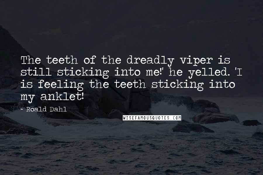 Roald Dahl Quotes: The teeth of the dreadly viper is still sticking into me!' he yelled. 'I is feeling the teeth sticking into my anklet!