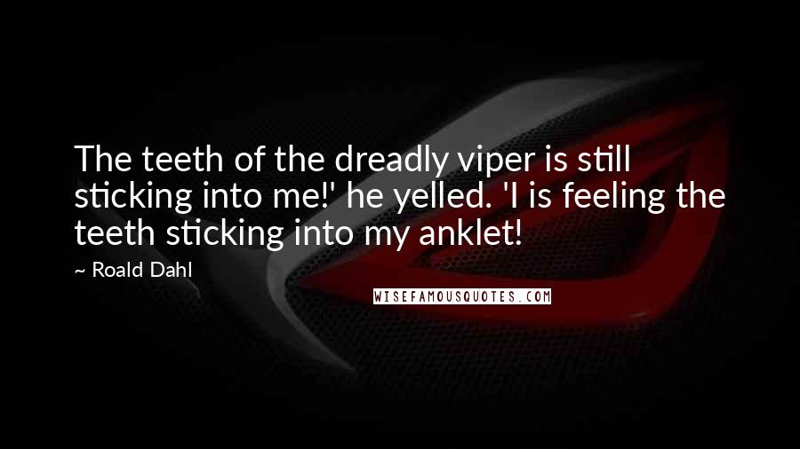 Roald Dahl Quotes: The teeth of the dreadly viper is still sticking into me!' he yelled. 'I is feeling the teeth sticking into my anklet!