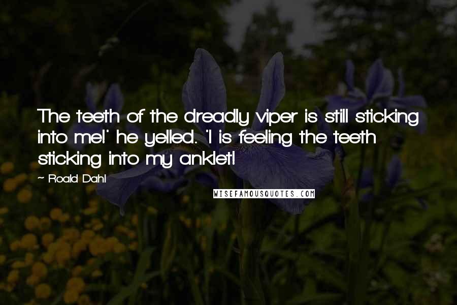 Roald Dahl Quotes: The teeth of the dreadly viper is still sticking into me!' he yelled. 'I is feeling the teeth sticking into my anklet!