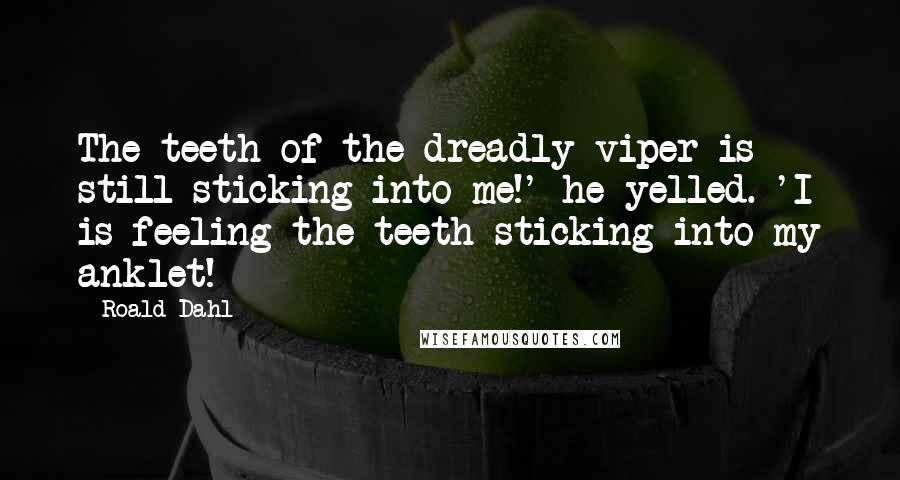 Roald Dahl Quotes: The teeth of the dreadly viper is still sticking into me!' he yelled. 'I is feeling the teeth sticking into my anklet!