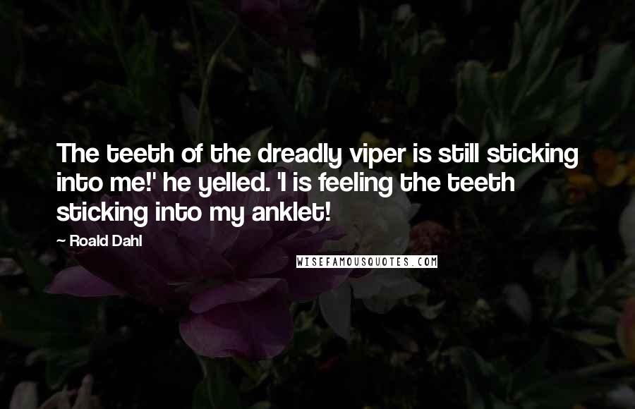 Roald Dahl Quotes: The teeth of the dreadly viper is still sticking into me!' he yelled. 'I is feeling the teeth sticking into my anklet!