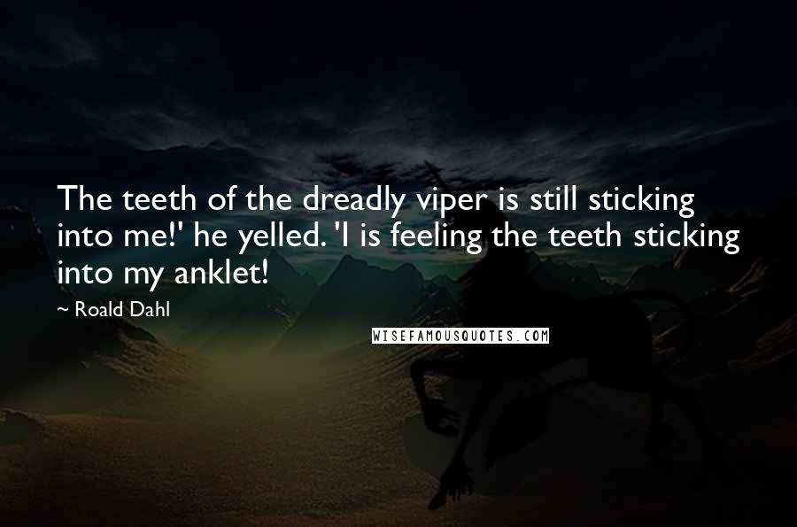 Roald Dahl Quotes: The teeth of the dreadly viper is still sticking into me!' he yelled. 'I is feeling the teeth sticking into my anklet!