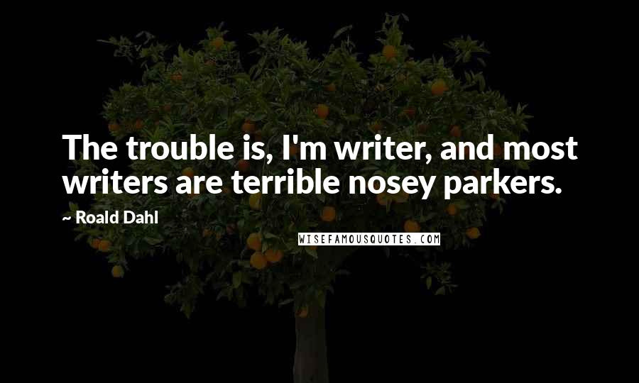 Roald Dahl Quotes: The trouble is, I'm writer, and most writers are terrible nosey parkers.