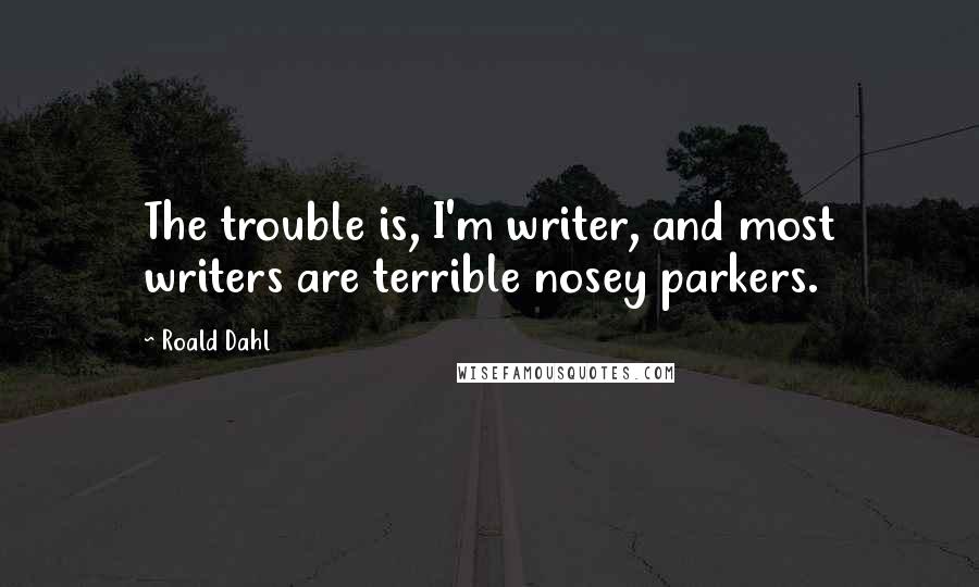 Roald Dahl Quotes: The trouble is, I'm writer, and most writers are terrible nosey parkers.