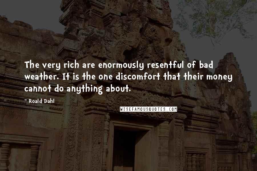 Roald Dahl Quotes: The very rich are enormously resentful of bad weather. It is the one discomfort that their money cannot do anything about.