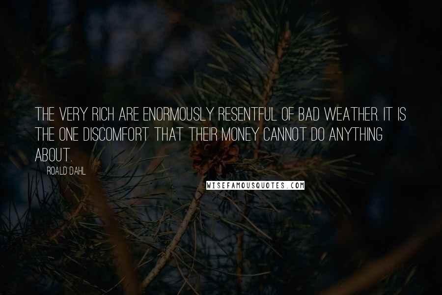 Roald Dahl Quotes: The very rich are enormously resentful of bad weather. It is the one discomfort that their money cannot do anything about.