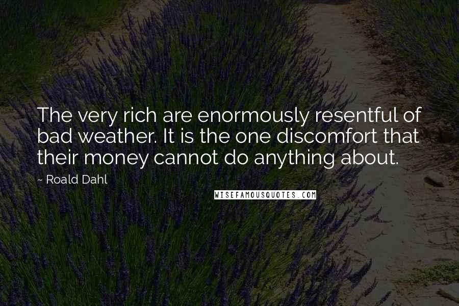 Roald Dahl Quotes: The very rich are enormously resentful of bad weather. It is the one discomfort that their money cannot do anything about.