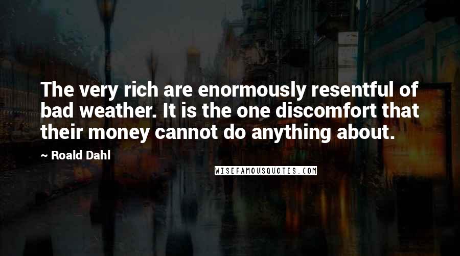 Roald Dahl Quotes: The very rich are enormously resentful of bad weather. It is the one discomfort that their money cannot do anything about.