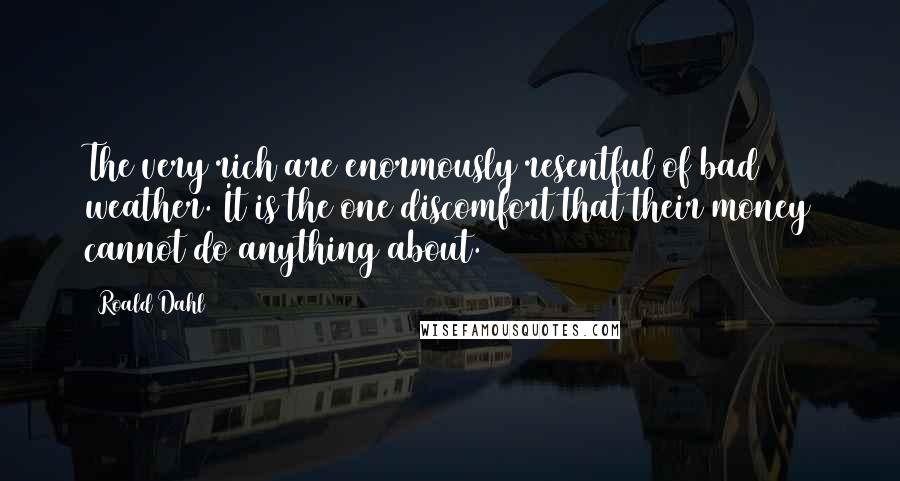 Roald Dahl Quotes: The very rich are enormously resentful of bad weather. It is the one discomfort that their money cannot do anything about.