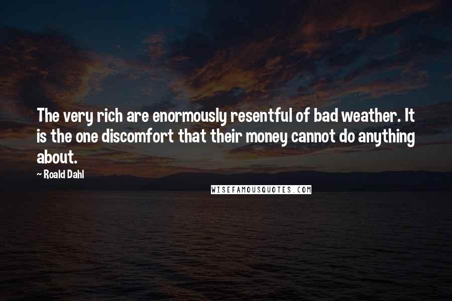 Roald Dahl Quotes: The very rich are enormously resentful of bad weather. It is the one discomfort that their money cannot do anything about.