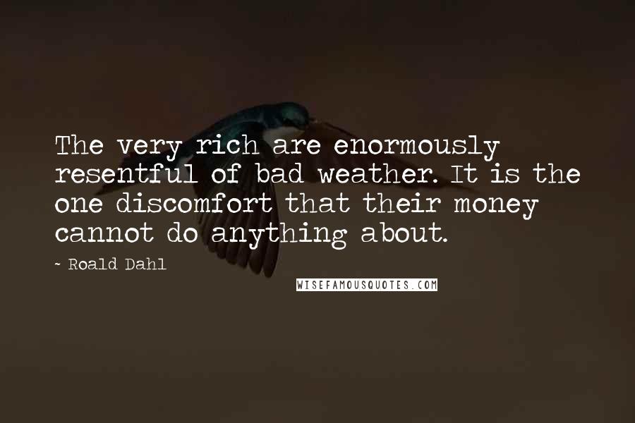 Roald Dahl Quotes: The very rich are enormously resentful of bad weather. It is the one discomfort that their money cannot do anything about.