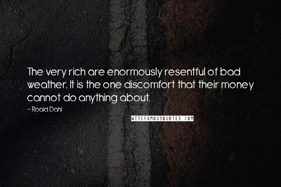 Roald Dahl Quotes: The very rich are enormously resentful of bad weather. It is the one discomfort that their money cannot do anything about.