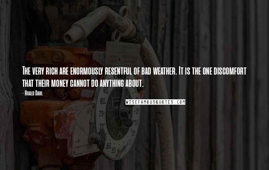 Roald Dahl Quotes: The very rich are enormously resentful of bad weather. It is the one discomfort that their money cannot do anything about.