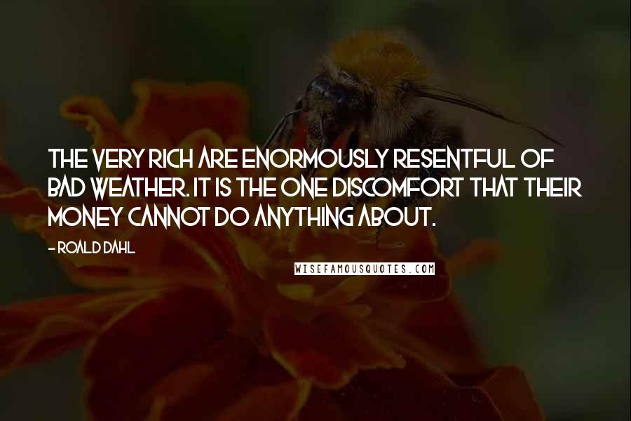 Roald Dahl Quotes: The very rich are enormously resentful of bad weather. It is the one discomfort that their money cannot do anything about.