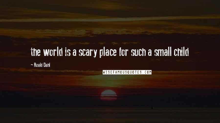 Roald Dahl Quotes: the world is a scary place for such a small child