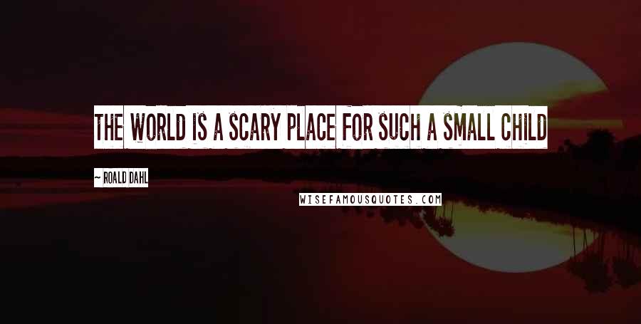 Roald Dahl Quotes: the world is a scary place for such a small child